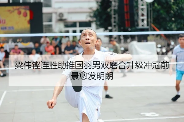 梁伟铿连胜助推国羽男双磨合升级冲冠前景愈发明朗
