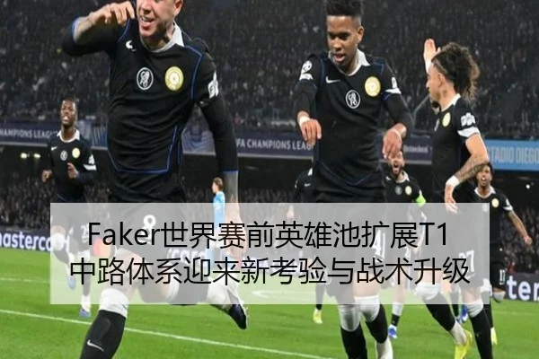 Faker世界赛前英雄池扩展T1中路体系迎来新考验与战术升级
